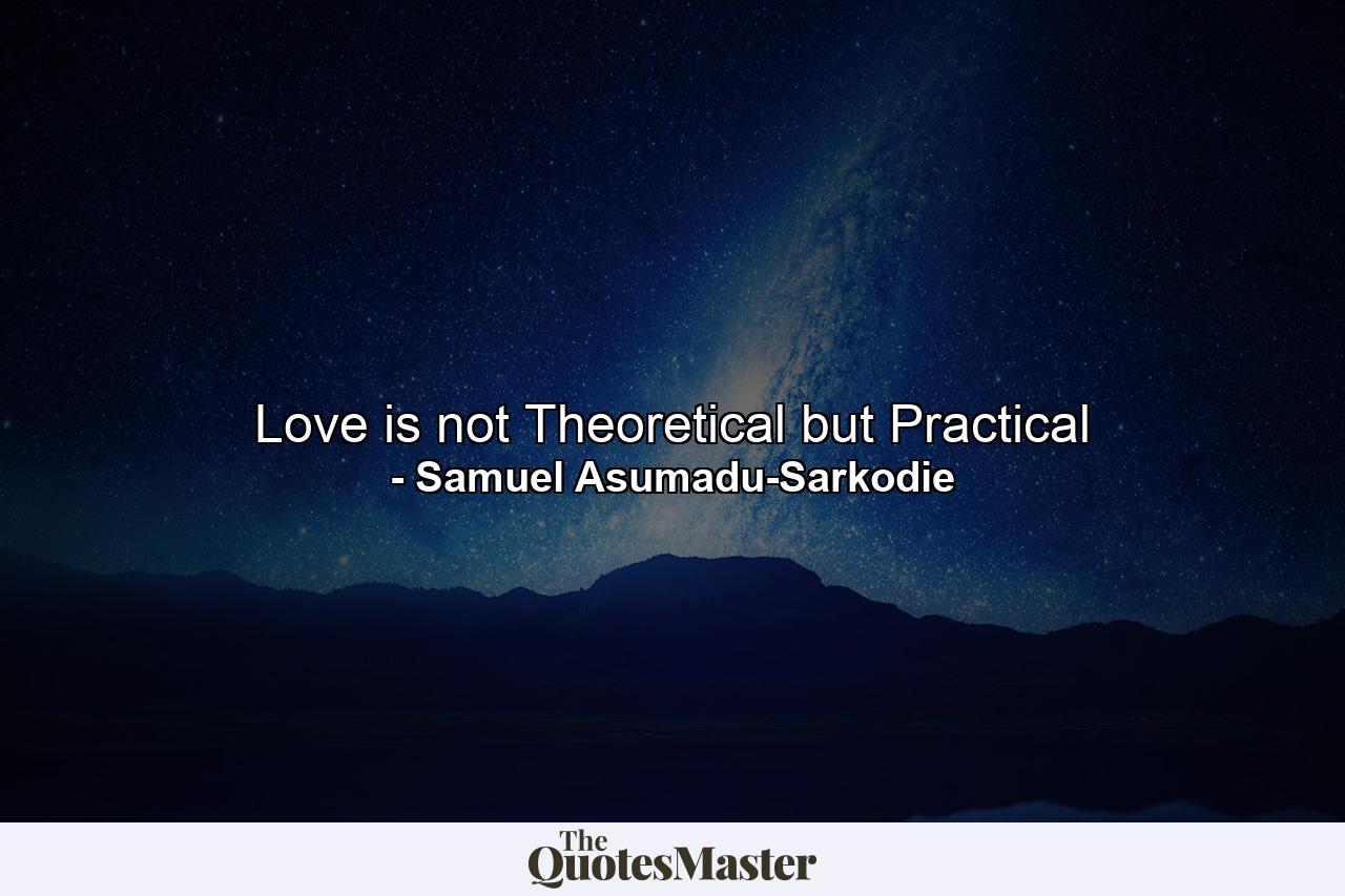 Love is not Theoretical but Practical - Quote by Samuel Asumadu-Sarkodie