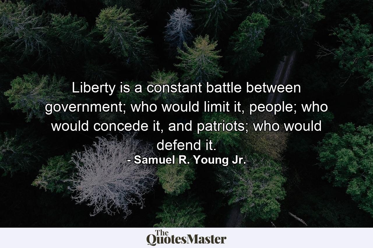 Liberty is a constant battle between government; who would limit it, people; who would concede it, and patriots; who would defend it. - Quote by Samuel R. Young Jr.