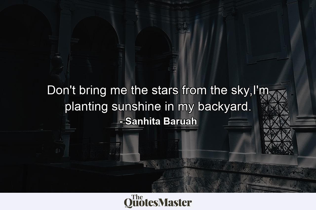 Don't bring me the stars from the sky,I'm planting sunshine in my backyard. - Quote by Sanhita Baruah