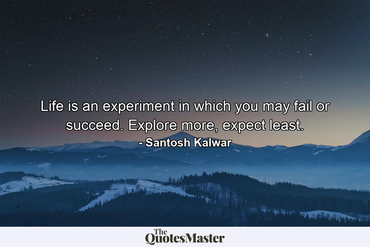 Life is an experiment in which you may fail or succeed. Explore more, expect least. - Quote by Santosh Kalwar