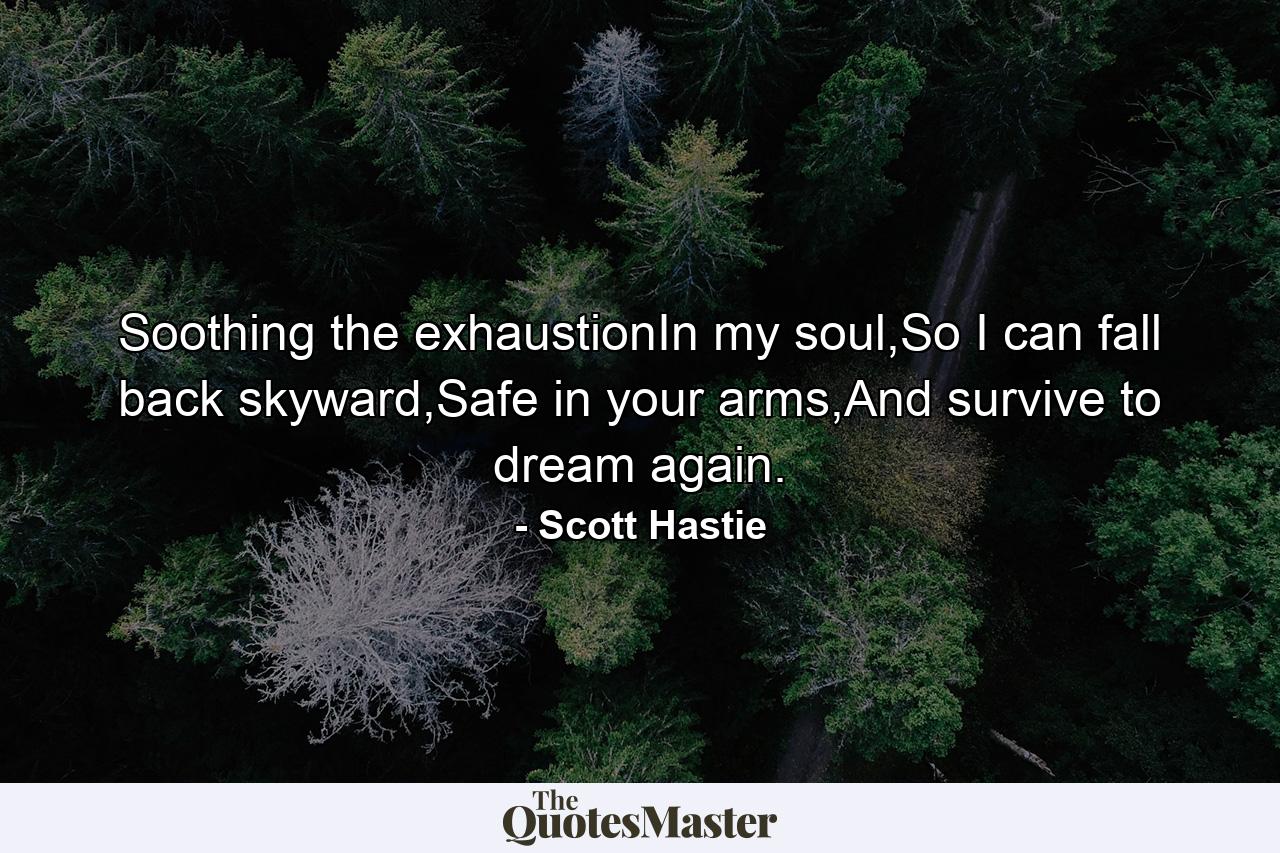 Soothing the exhaustionIn my soul,So I can fall back skyward,Safe in your arms,And survive to dream again. - Quote by Scott Hastie