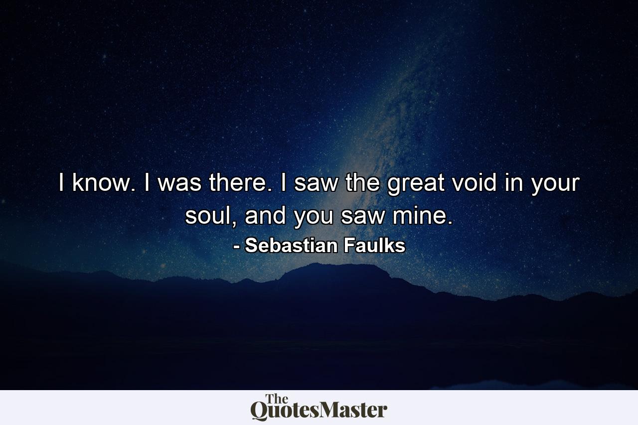 I know. I was there. I saw the great void in your soul, and you saw mine. - Quote by Sebastian Faulks