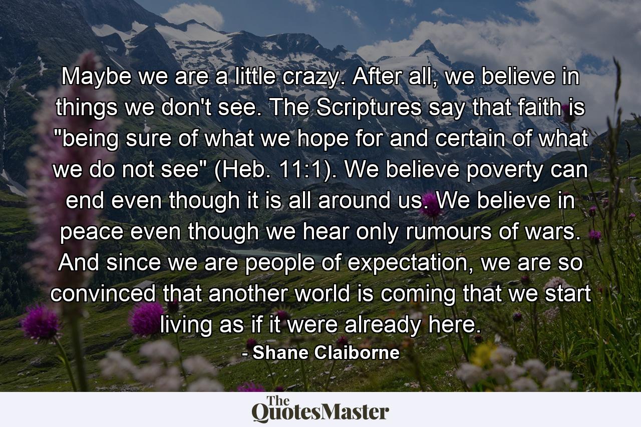 Maybe we are a little crazy. After all, we believe in things we don't see. The Scriptures say that faith is 