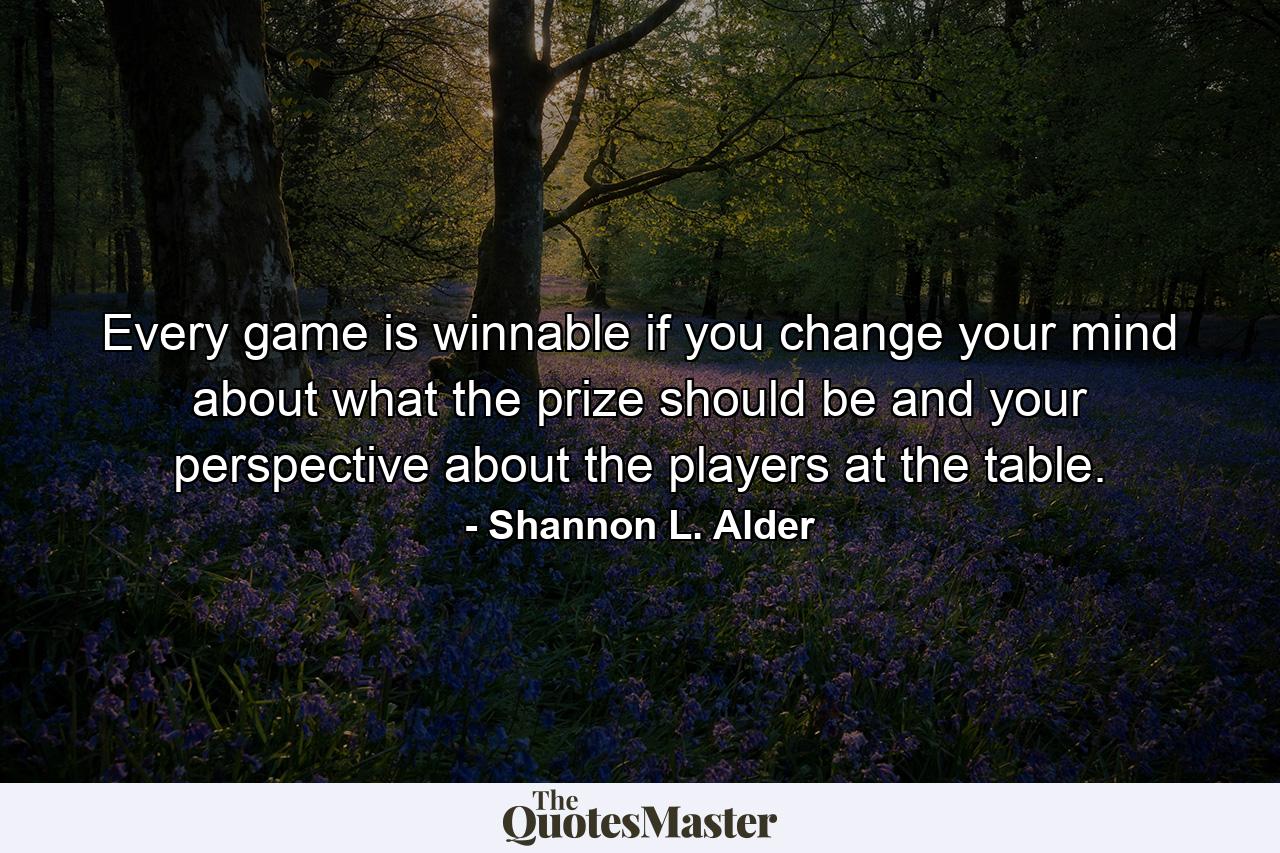 Every game is winnable if you change your mind about what the prize should be and your perspective about the players at the table. - Quote by Shannon L. Alder