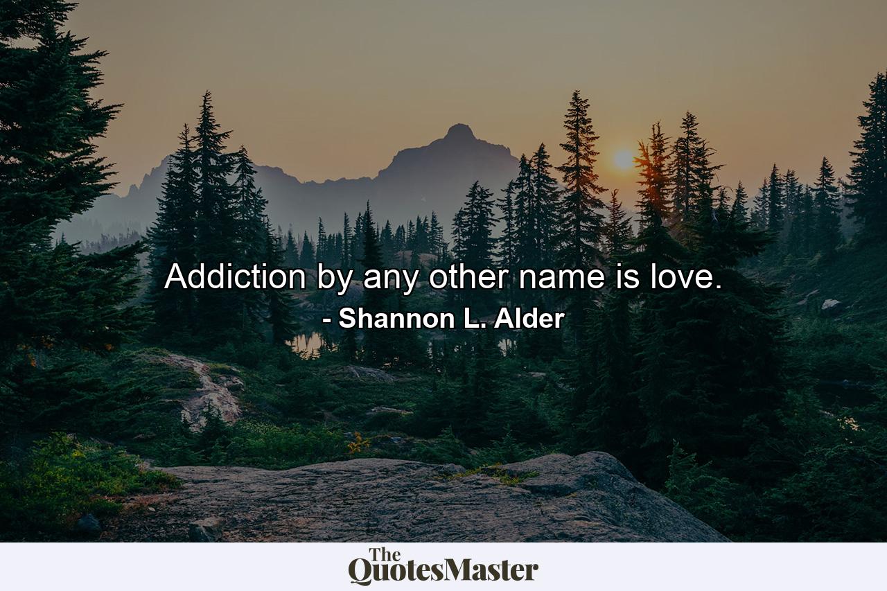 Addiction by any other name is love. - Quote by Shannon L. Alder