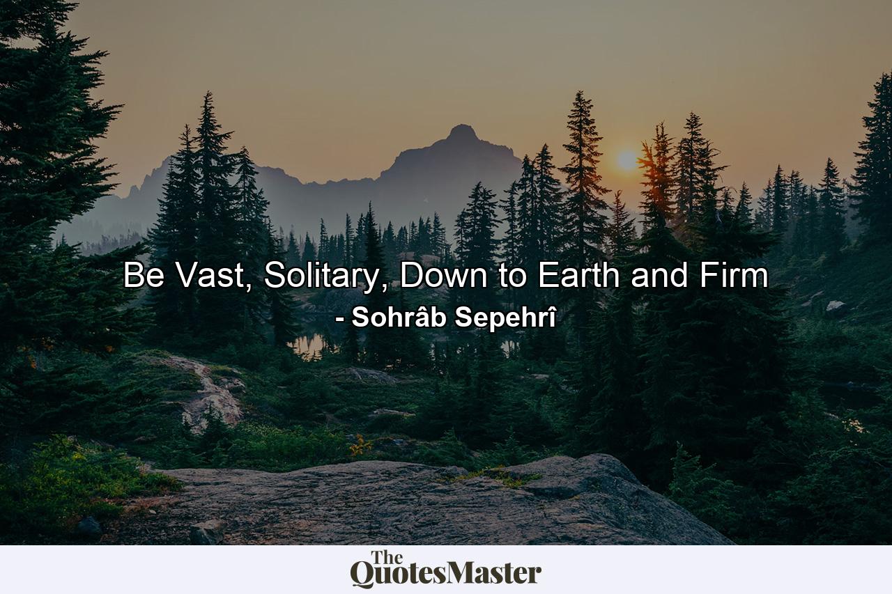 Be Vast, Solitary, Down to Earth and Firm - Quote by Sohrâb Sepehrî