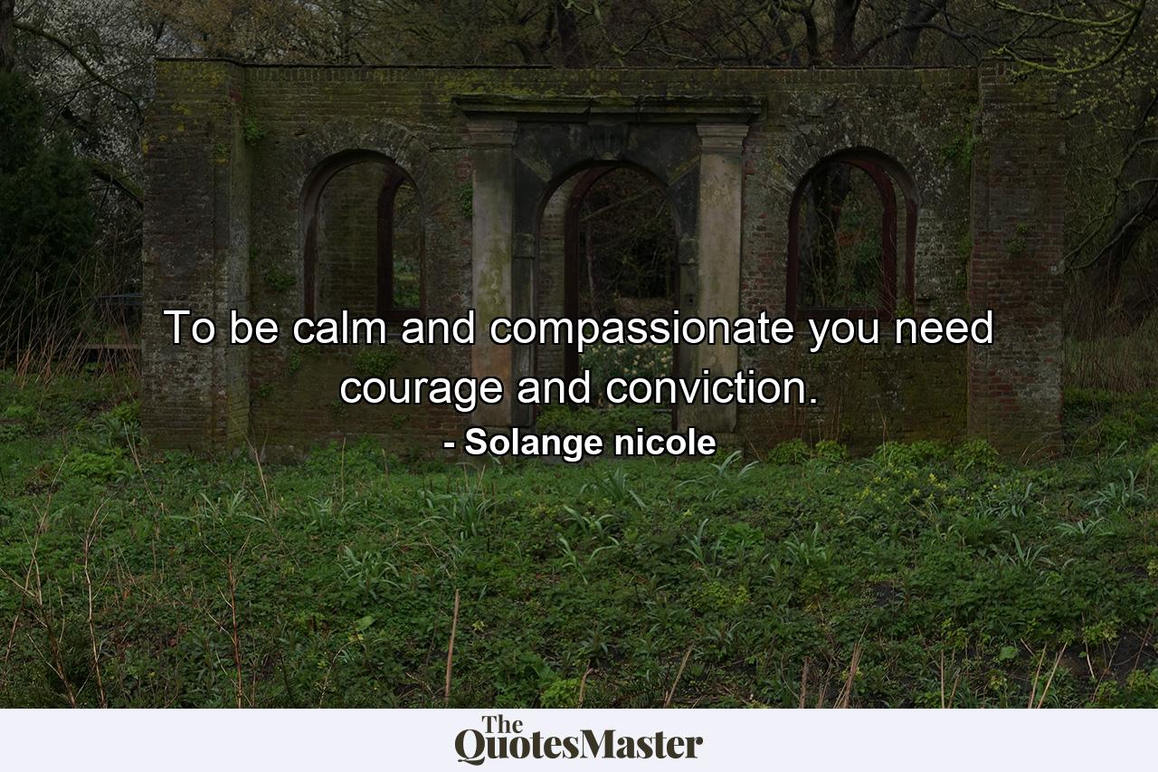 To be calm and compassionate you need courage and conviction. - Quote by Solange nicole