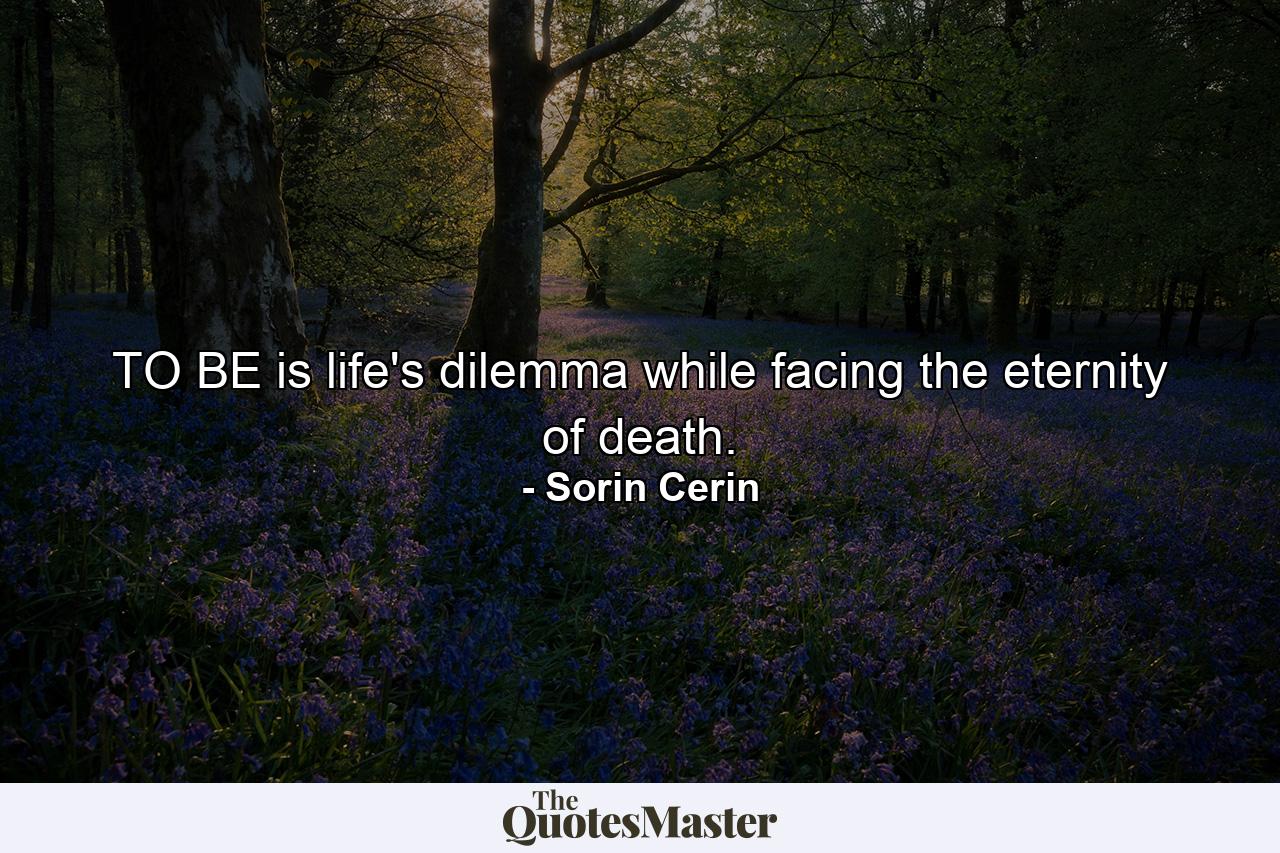 TO BE is life's dilemma while facing the eternity of death. - Quote by Sorin Cerin