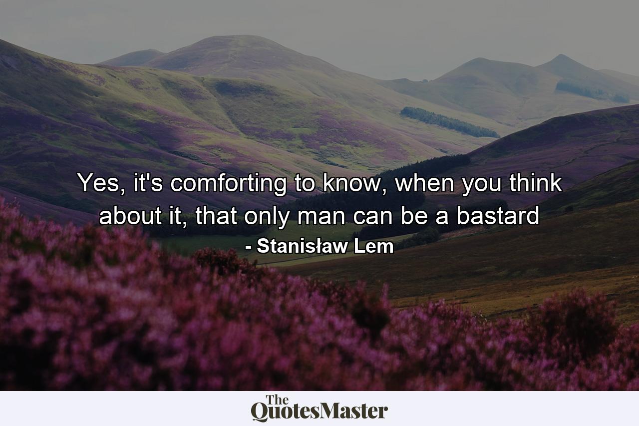 Yes, it's comforting to know, when you think about it, that only man can be a bastard - Quote by Stanisław Lem