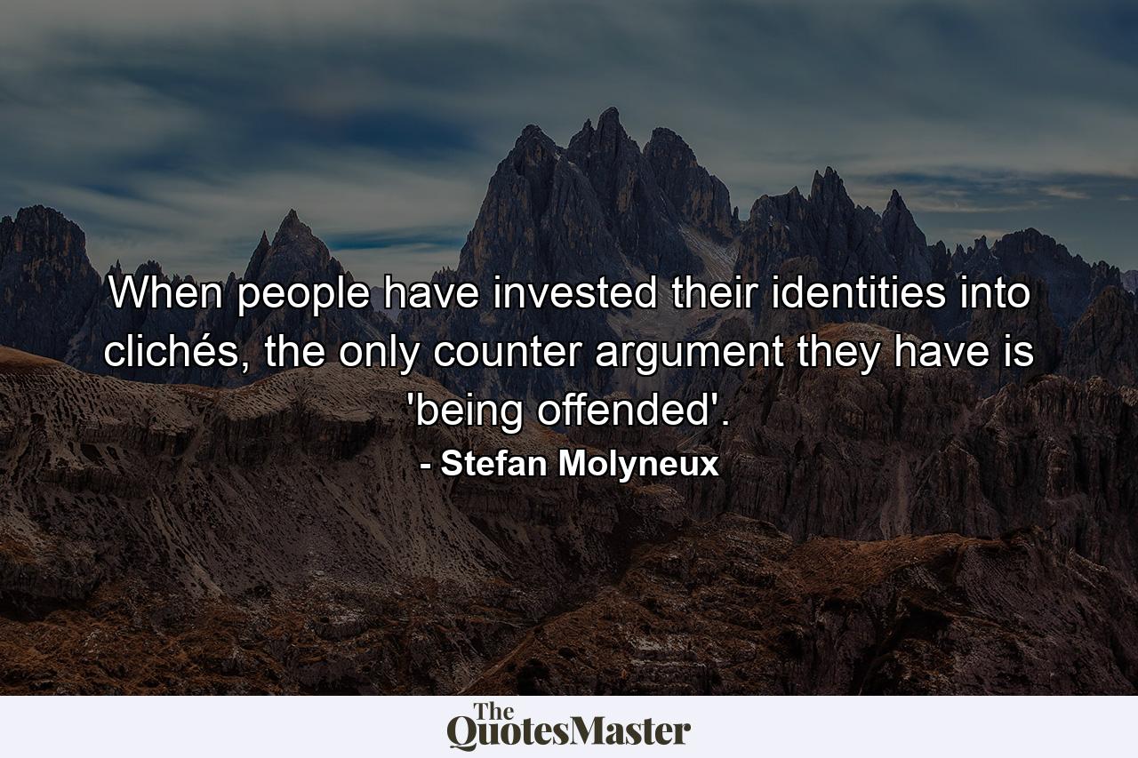 When people have invested their identities into clichés, the only counter argument they have is 'being offended'. - Quote by Stefan Molyneux