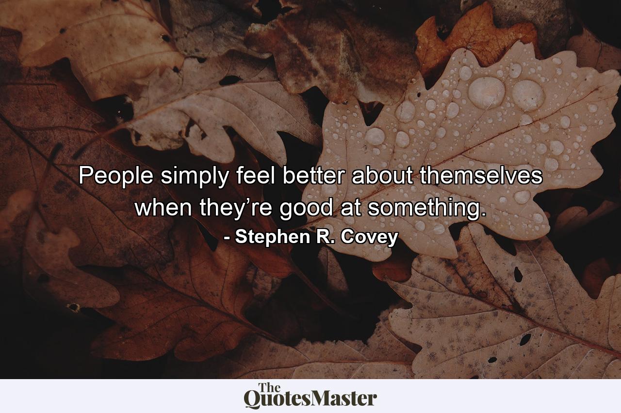 People simply feel better about themselves when they’re good at something. - Quote by Stephen R. Covey