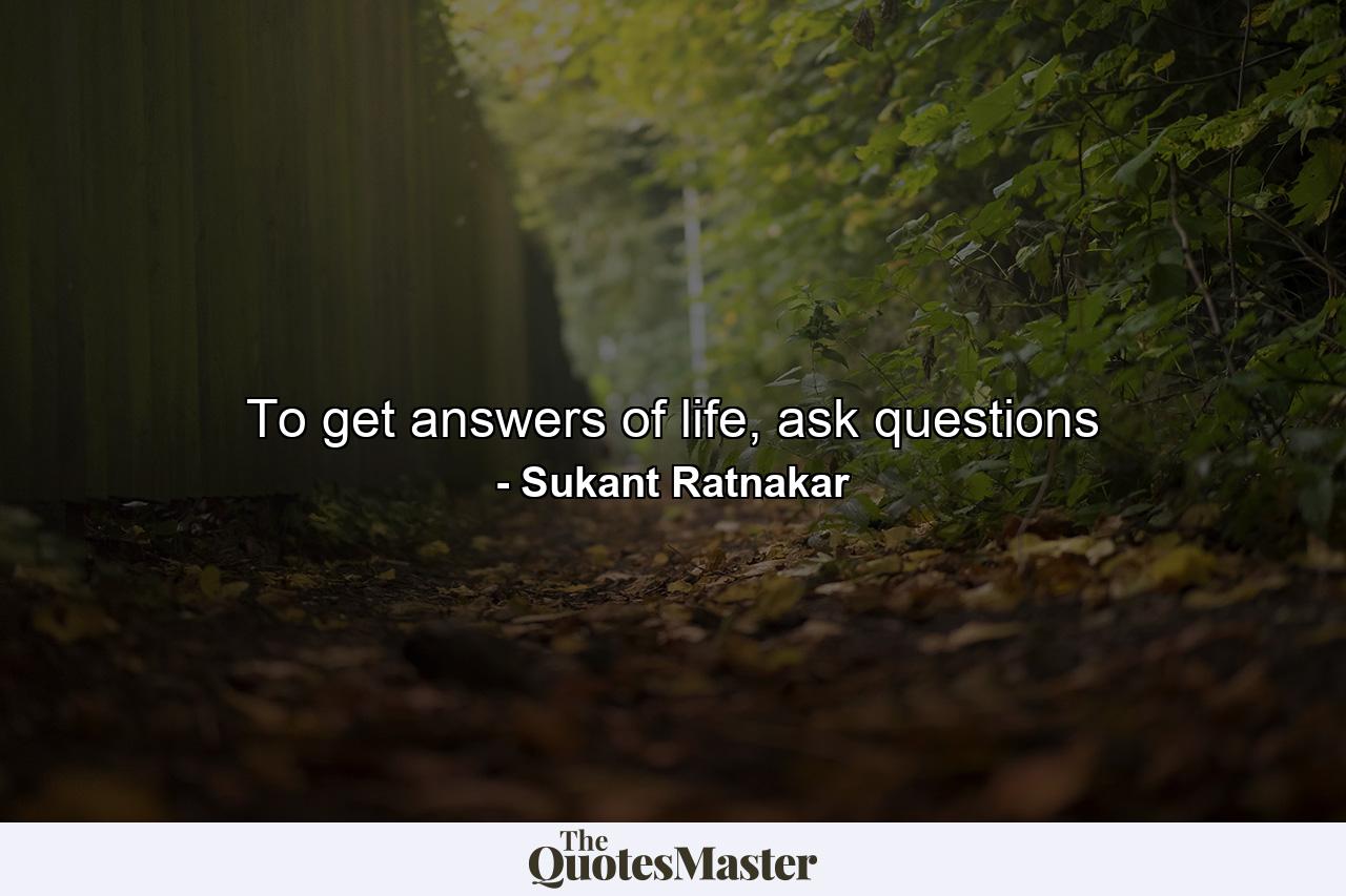 To get answers of life, ask questions - Quote by Sukant Ratnakar