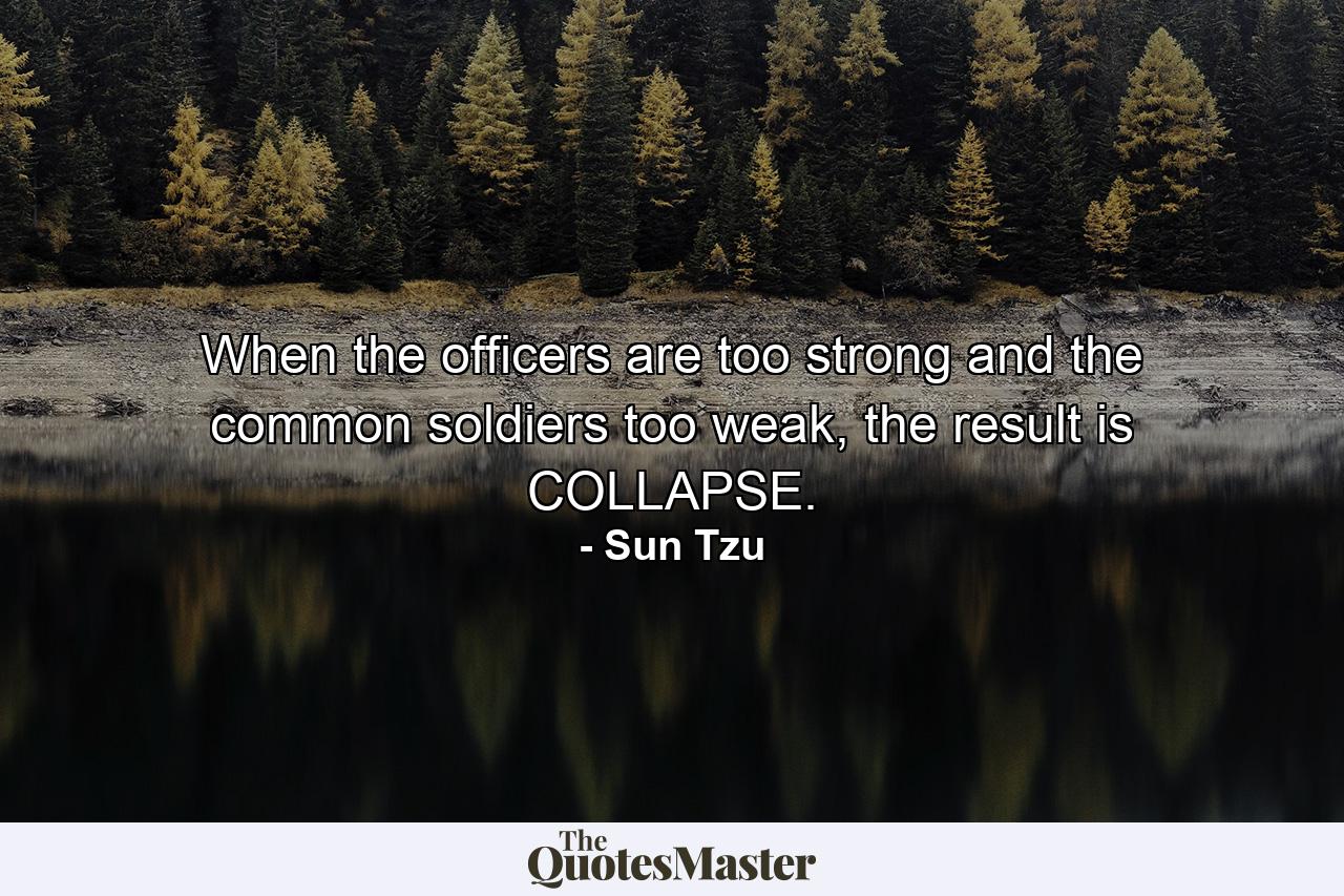 When the officers are too strong and the common soldiers too weak, the result is COLLAPSE. - Quote by Sun Tzu