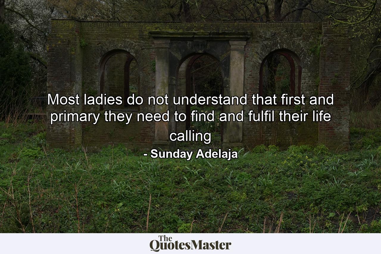 Most ladies do not understand that first and primary they need to find and fulfil their life calling - Quote by Sunday Adelaja