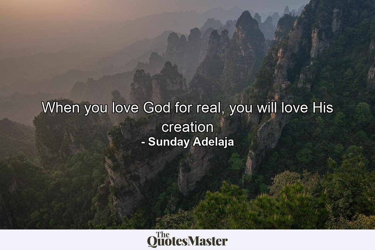 When you love God for real, you will love His creation - Quote by Sunday Adelaja