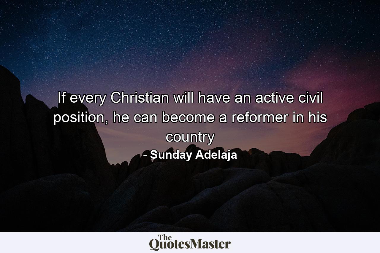 If every Christian will have an active civil position, he can become a reformer in his country - Quote by Sunday Adelaja