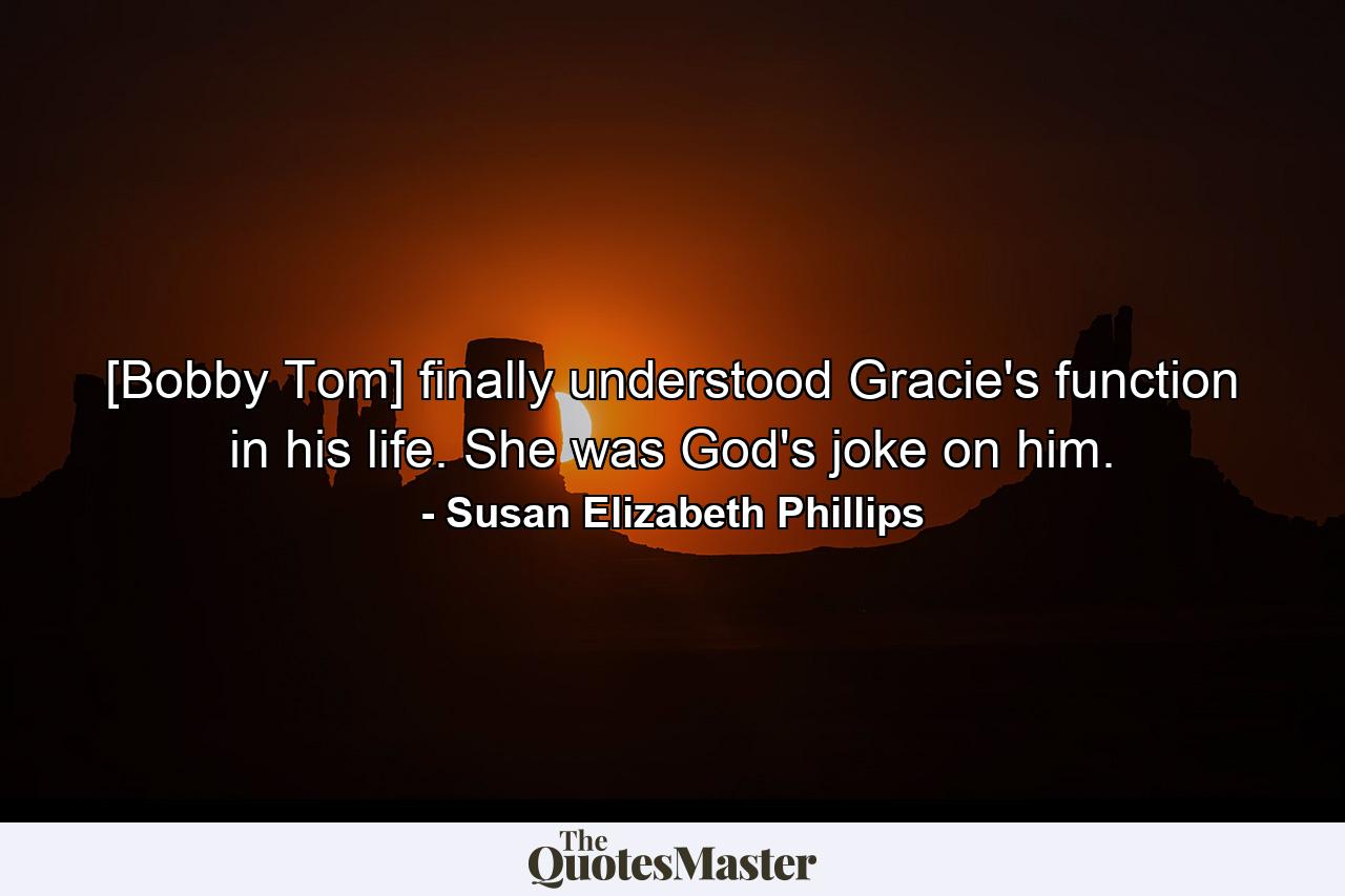 [Bobby Tom] finally understood Gracie's function in his life. She was God's joke on him. - Quote by Susan Elizabeth Phillips