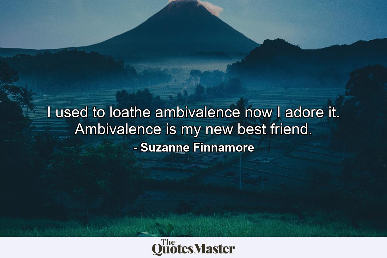 I used to loathe ambivalence now I adore it. Ambivalence is my new best friend. - Quote by Suzanne Finnamore