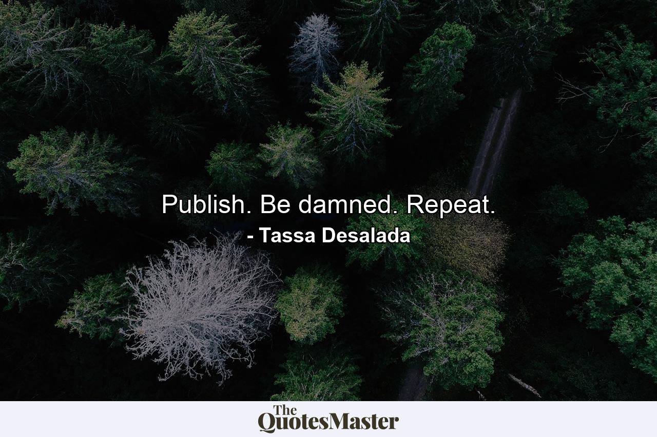 Publish. Be damned. Repeat. - Quote by Tassa Desalada