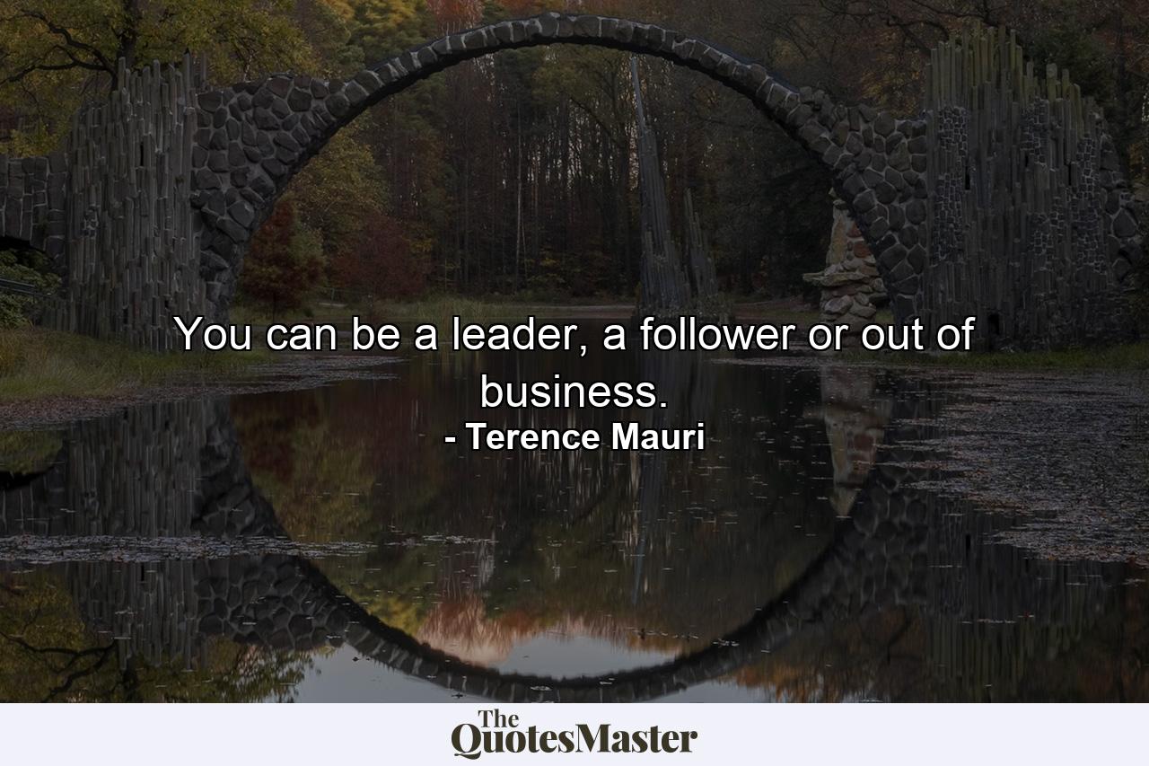 You can be a leader, a follower or out of business. - Quote by Terence Mauri