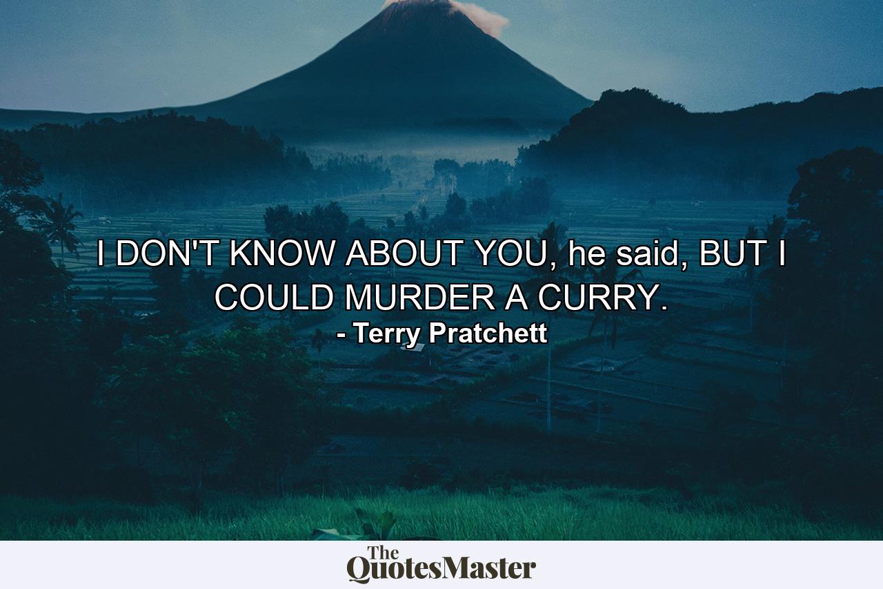 I DON'T KNOW ABOUT YOU, he said, BUT I COULD MURDER A CURRY. - Quote by Terry Pratchett