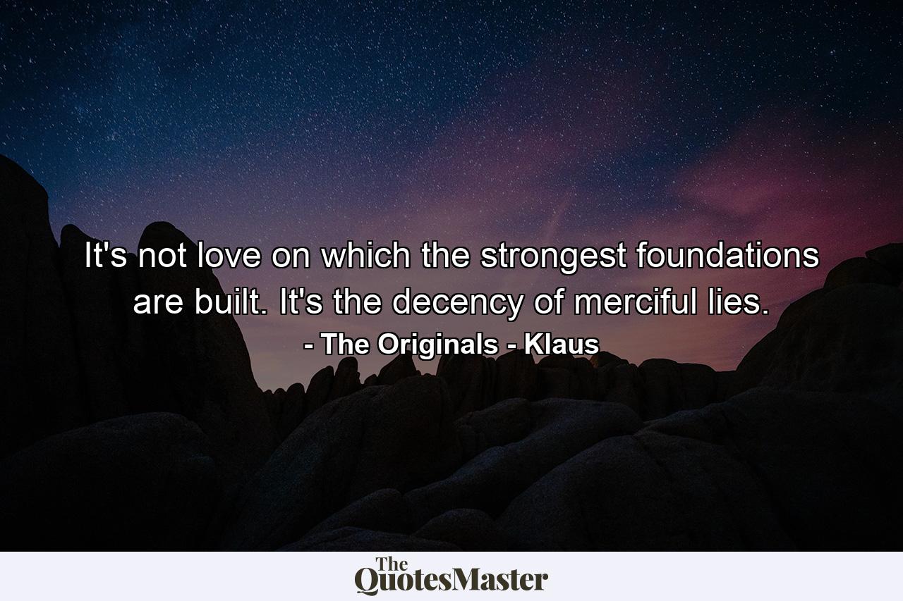 It's not love on which the strongest foundations are built. It's the decency of merciful lies. - Quote by The Originals - Klaus