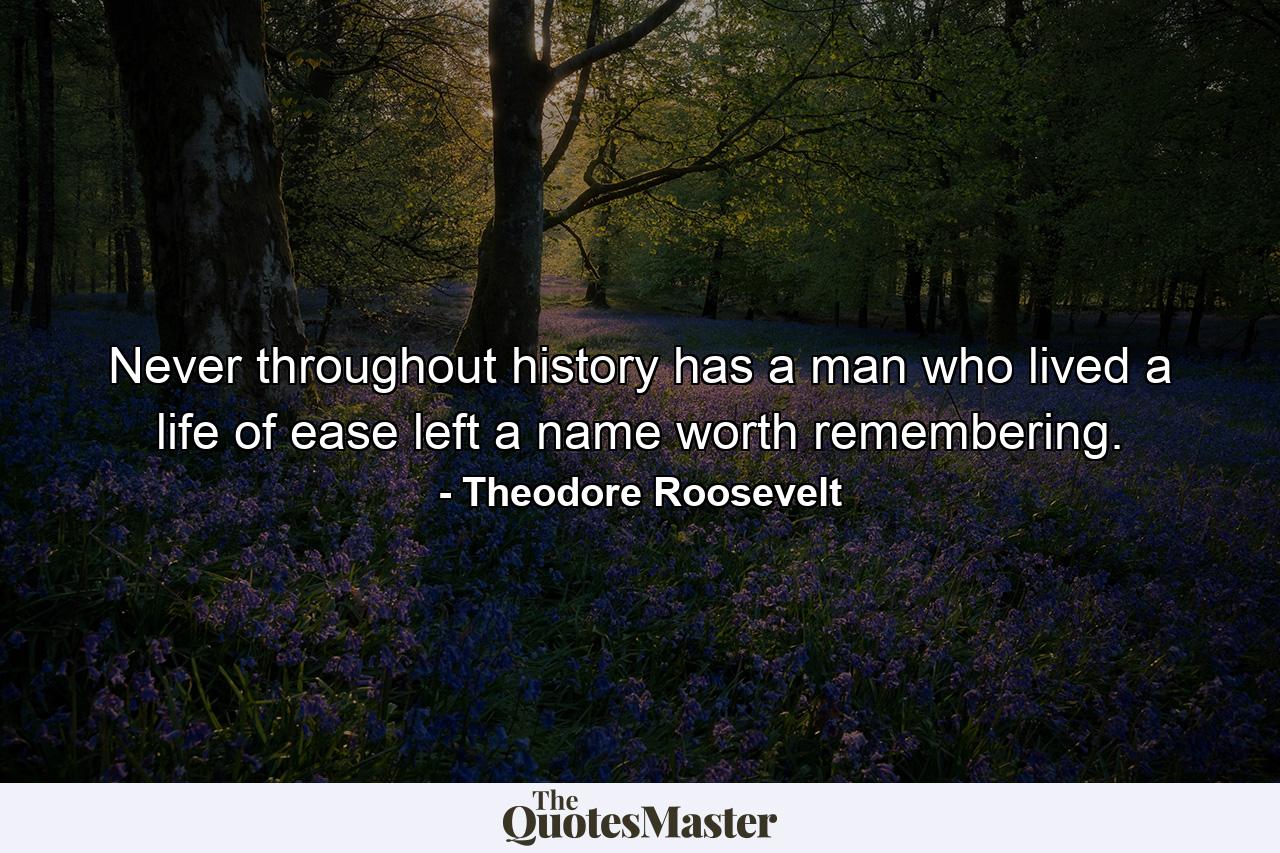 Never throughout history has a man who lived a life of ease left a name worth remembering. - Quote by Theodore Roosevelt