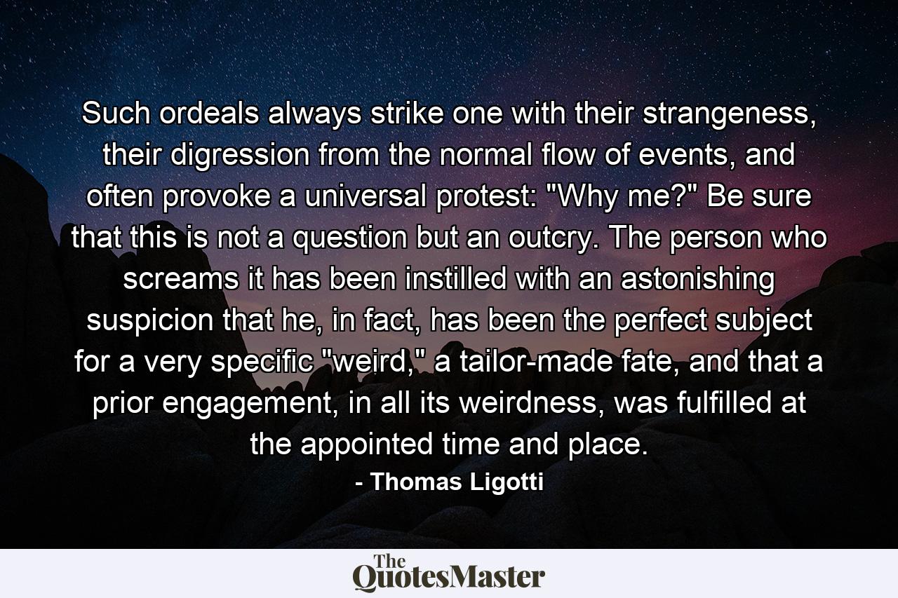 Such ordeals always strike one with their strangeness, their digression from the normal flow of events, and often provoke a universal protest: 