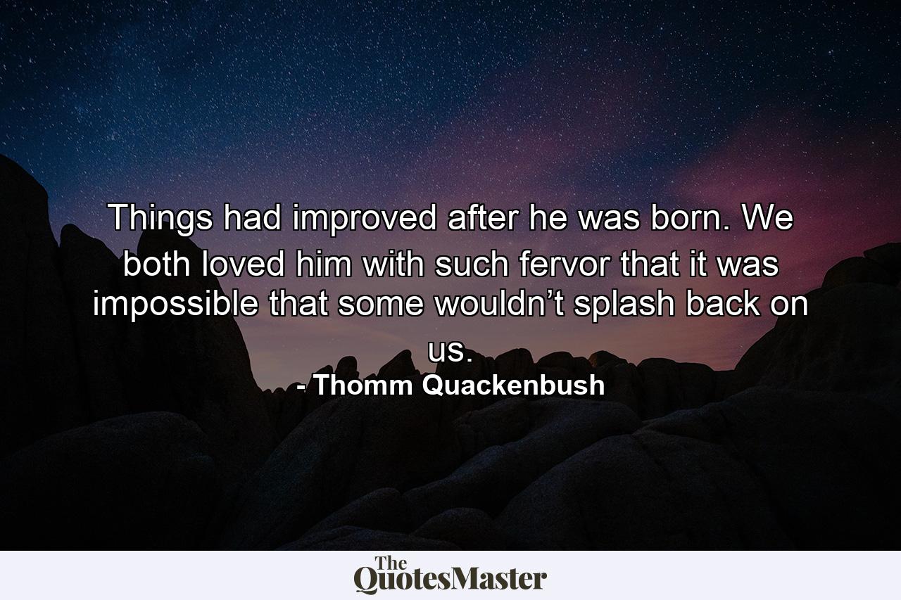 Things had improved after he was born. We both loved him with such fervor that it was impossible that some wouldn’t splash back on us. - Quote by Thomm Quackenbush