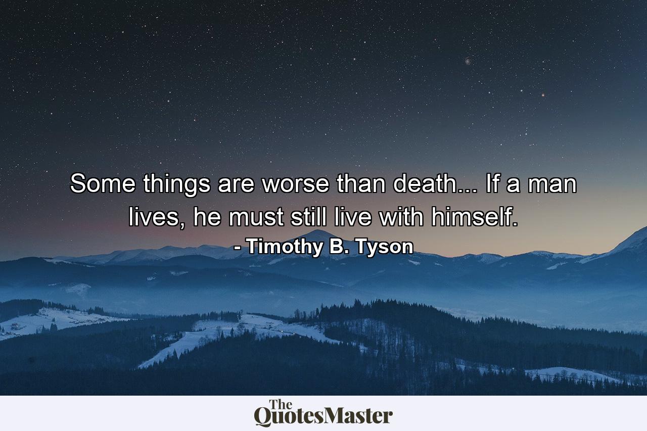 Some things are worse than death... If a man lives, he must still live with himself. - Quote by Timothy B. Tyson