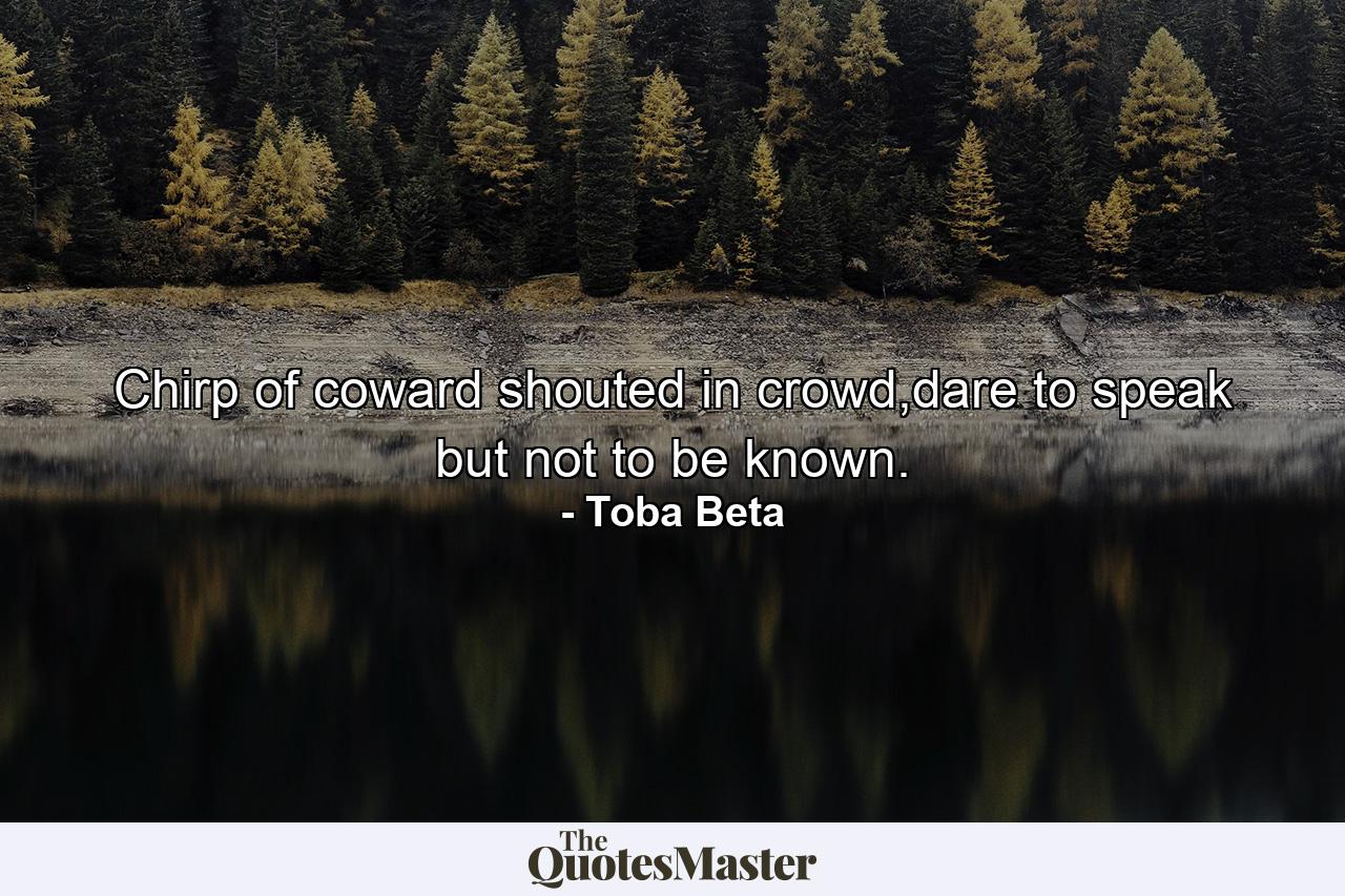 Chirp of coward shouted in crowd,dare to speak but not to be known. - Quote by Toba Beta