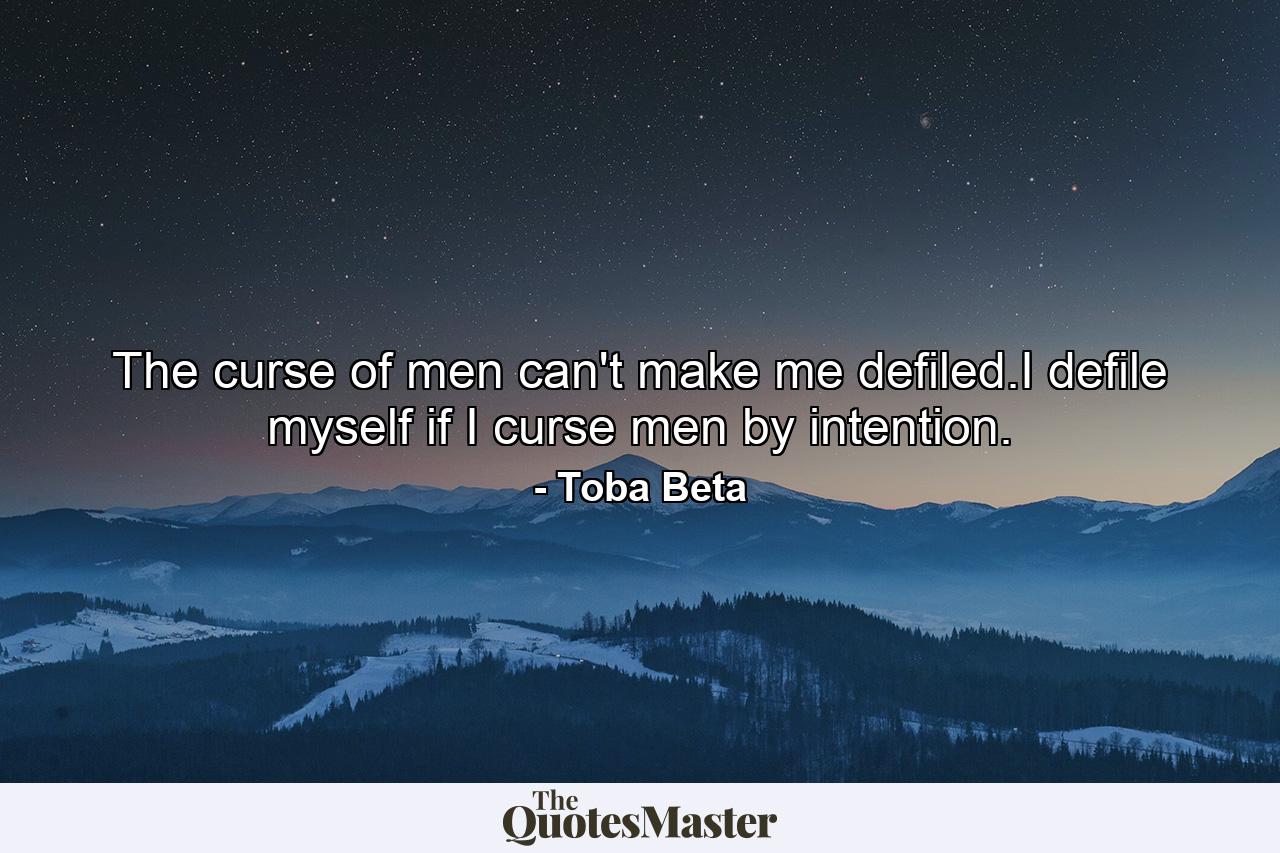 The curse of men can't make me defiled.I defile myself if I curse men by intention. - Quote by Toba Beta