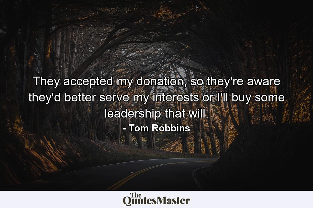 They accepted my donation, so they're aware they'd better serve my interests or I'll buy some leadership that will. - Quote by Tom Robbins