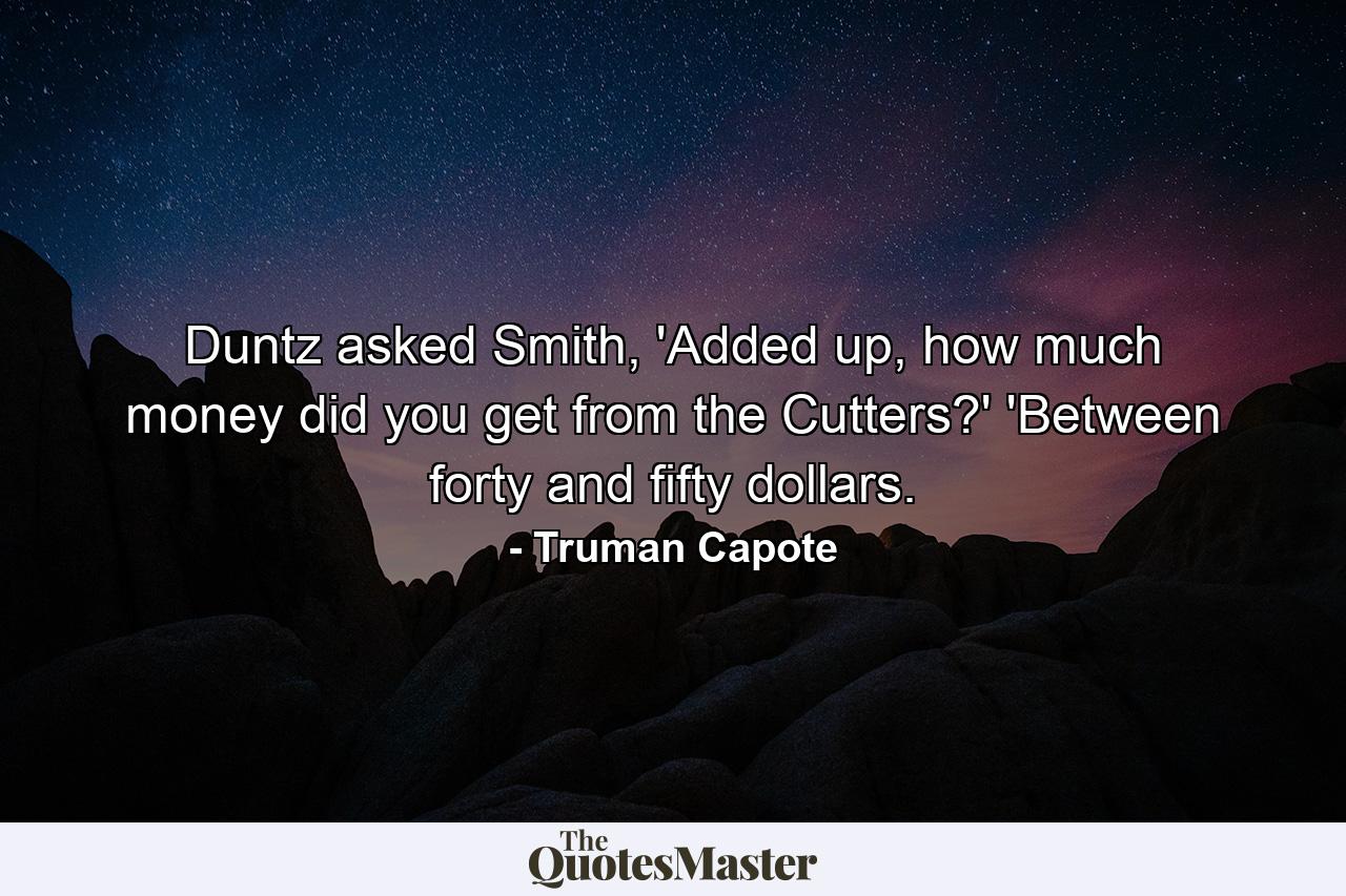 Duntz asked Smith, 'Added up, how much money did you get from the Cutters?' 'Between forty and fifty dollars. - Quote by Truman Capote