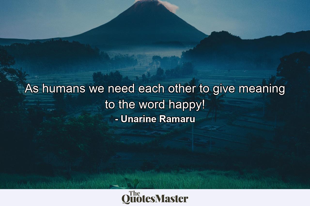 As humans we need each other to give meaning to the word happy! - Quote by Unarine Ramaru