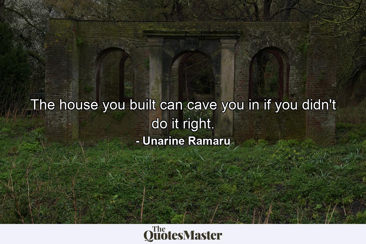 The house you built can cave you in if you didn't do it right. - Quote by Unarine Ramaru