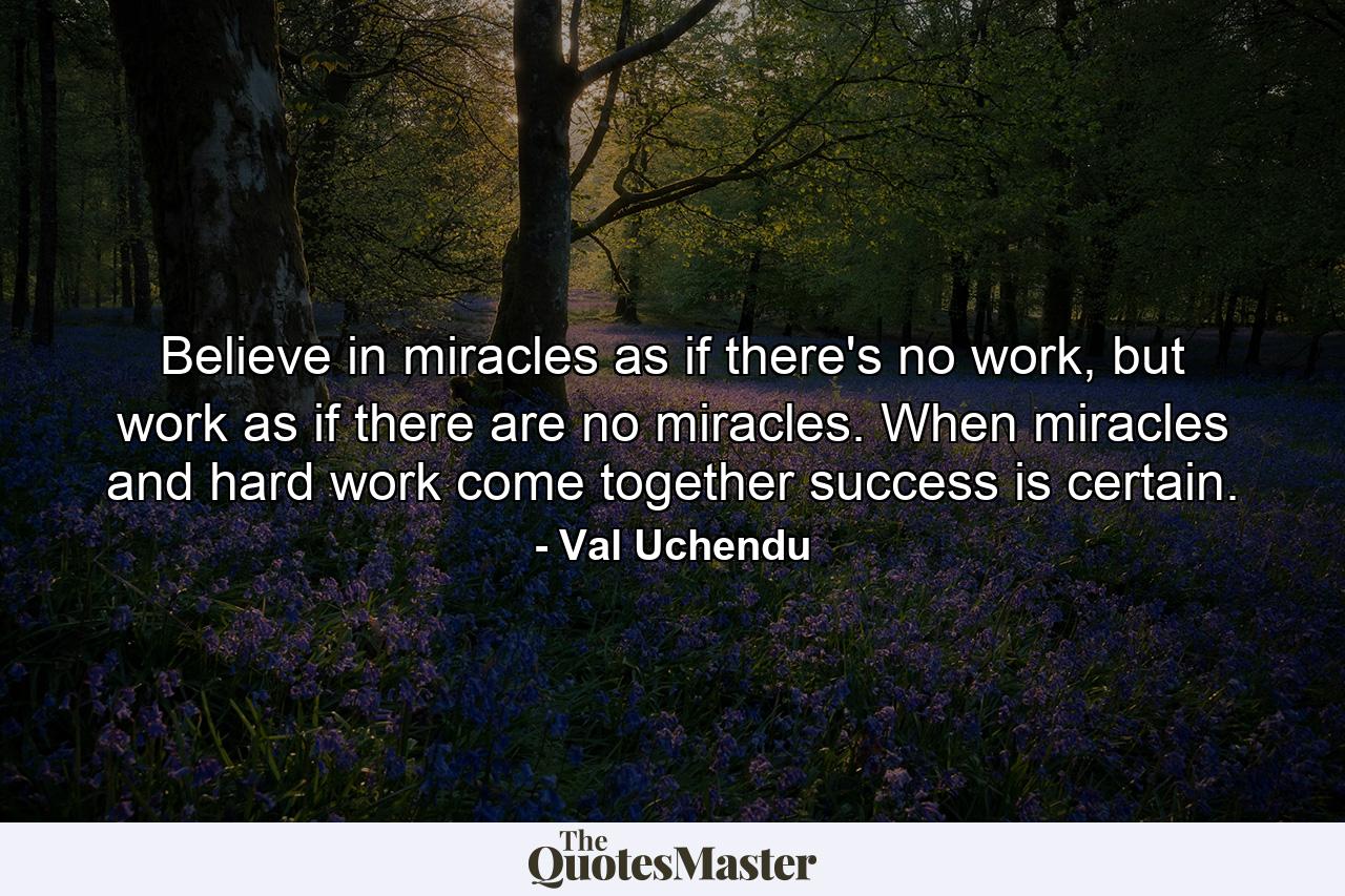 Believe in miracles as if there's no work, but work as if there are no miracles. When miracles and hard work come together success is certain. - Quote by Val Uchendu