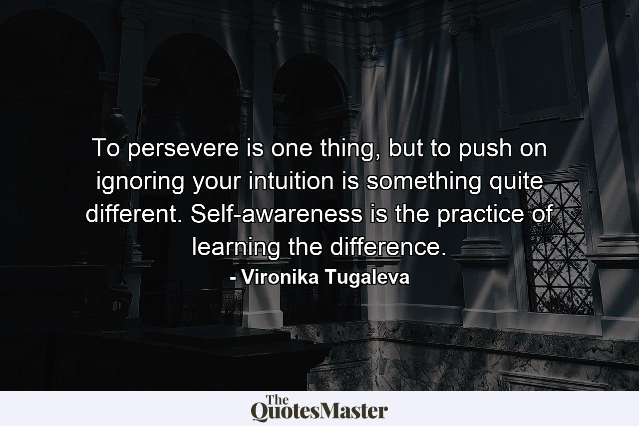 To persevere is one thing, but to push on ignoring your intuition is something quite different. Self-awareness is the practice of learning the difference. - Quote by Vironika Tugaleva