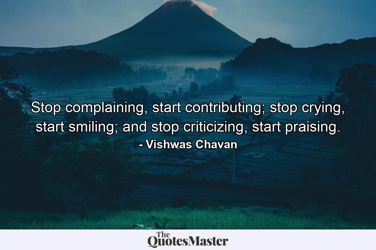 Stop complaining, start contributing; stop crying, start smiling; and stop criticizing, start praising. - Quote by Vishwas Chavan