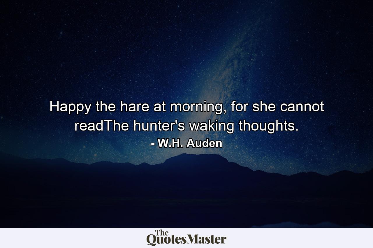 Happy the hare at morning, for she cannot readThe hunter's waking thoughts. - Quote by W.H. Auden