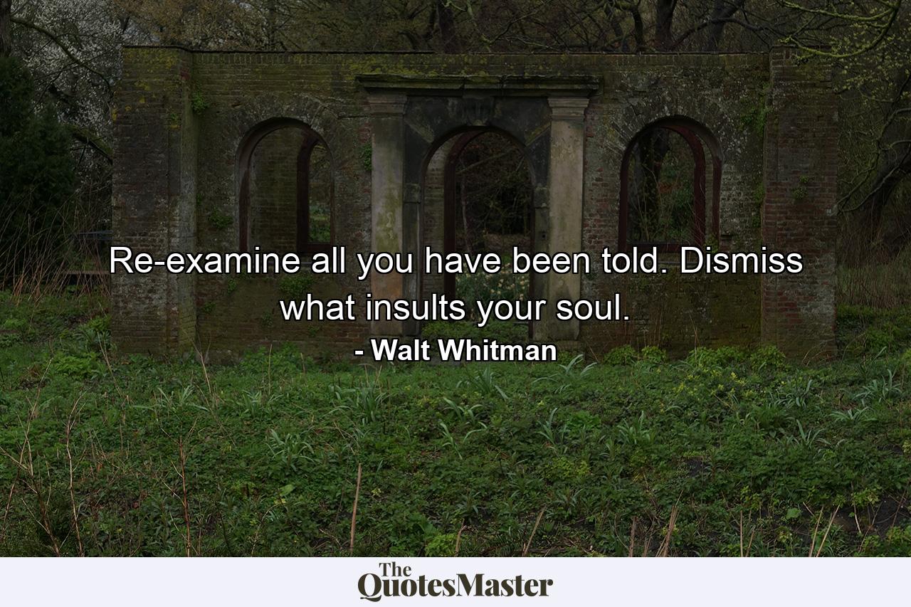 Re-examine all you have been told. Dismiss what insults your soul. - Quote by Walt Whitman