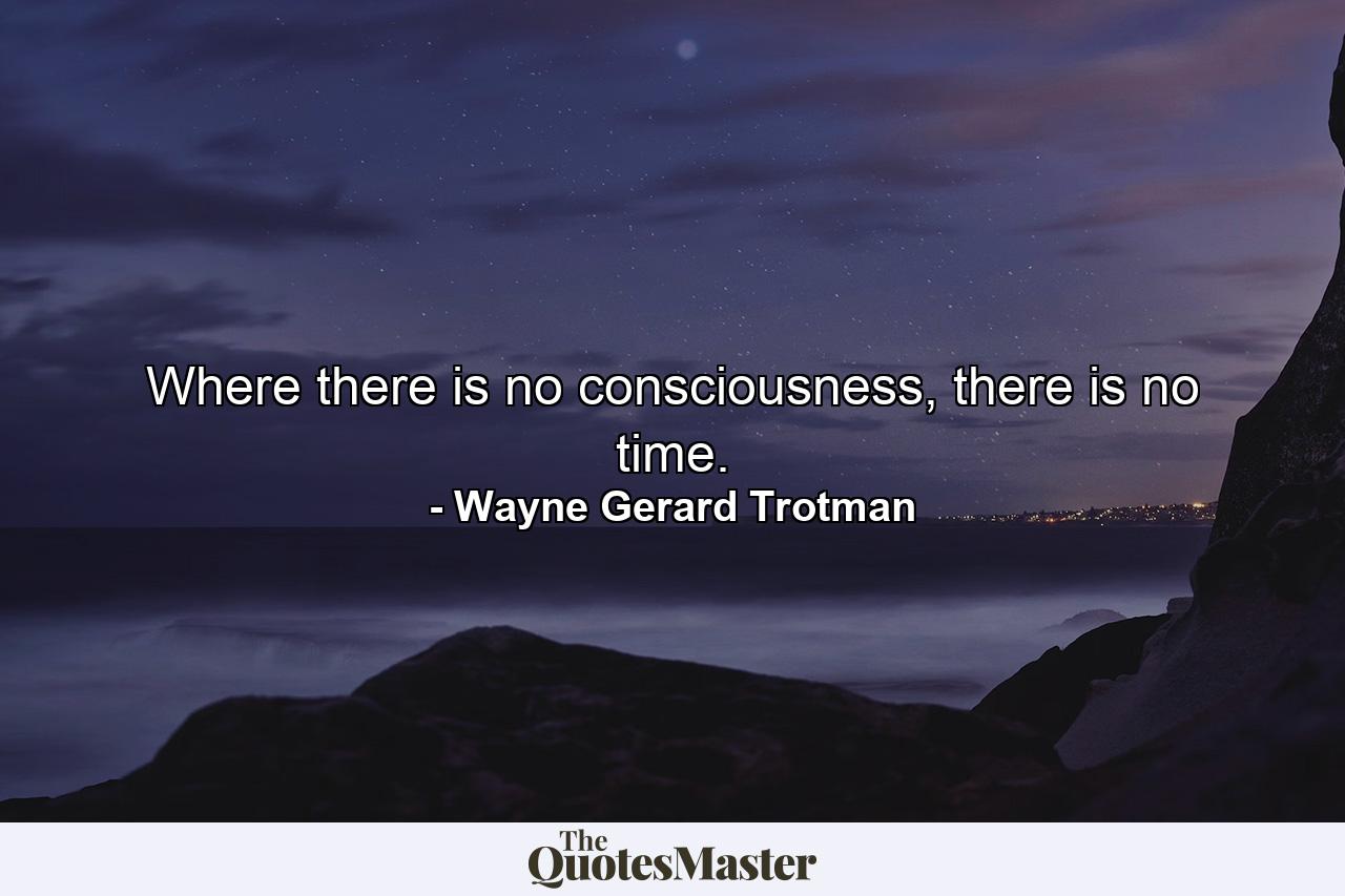 Where there is no consciousness, there is no time. - Quote by Wayne Gerard Trotman