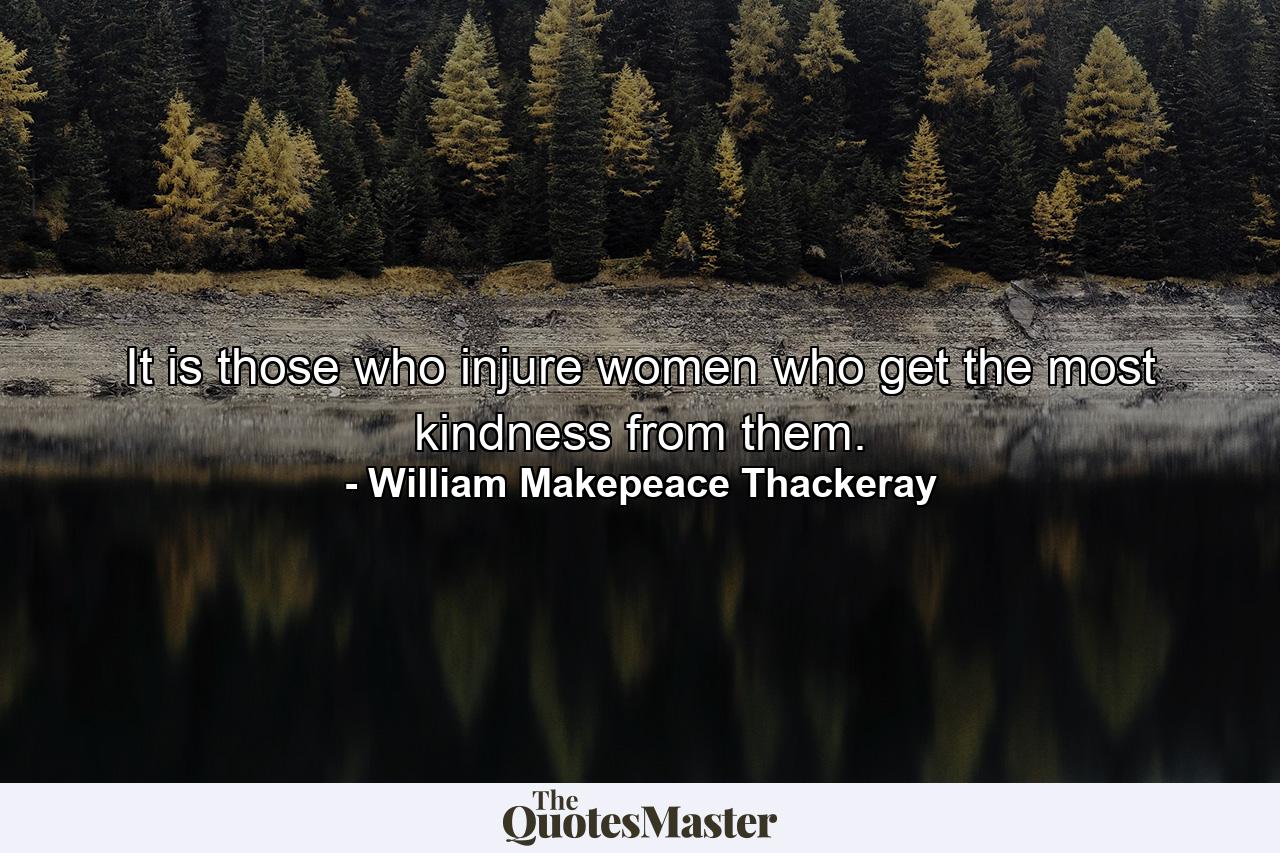 It is those who injure women who get the most kindness from them. - Quote by William Makepeace Thackeray