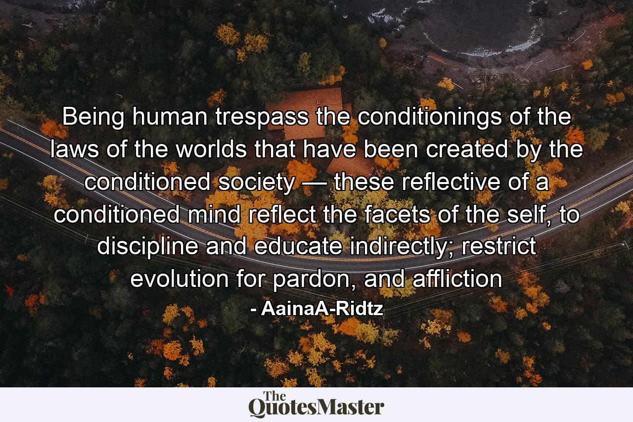 Being human trespass the conditionings of the laws of the worlds that have been created by the conditioned society — these reflective of a conditioned mind reflect the facets of the self, to discipline and educate indirectly; restrict evolution for pardon, and affliction - Quote by AainaA-Ridtz