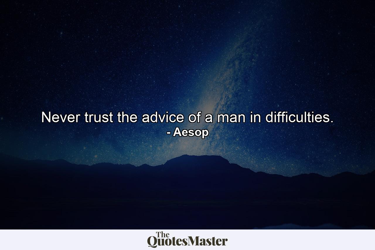 Never trust the advice of a man in difficulties. - Quote by Aesop