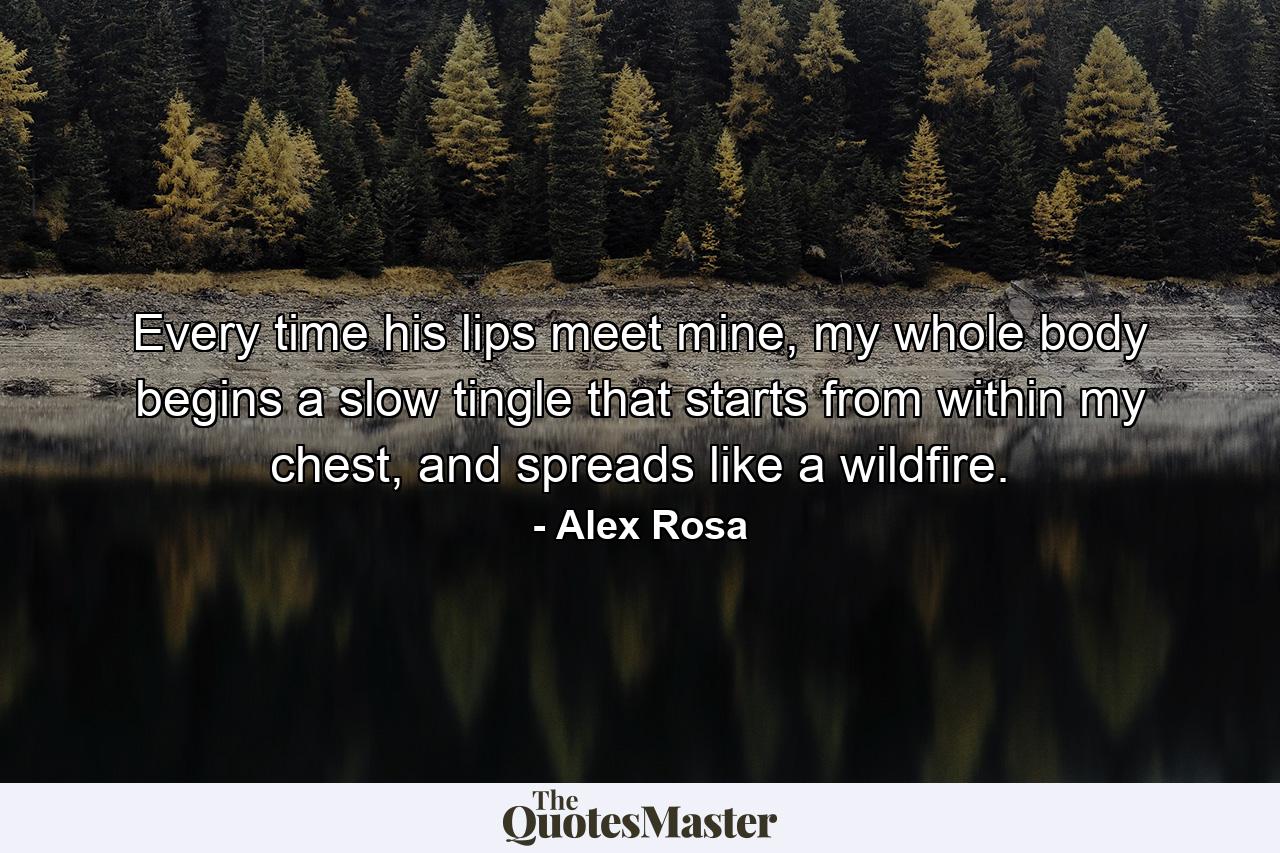 Every time his lips meet mine, my whole body begins a slow tingle that starts from within my chest, and spreads like a wildfire. - Quote by Alex Rosa