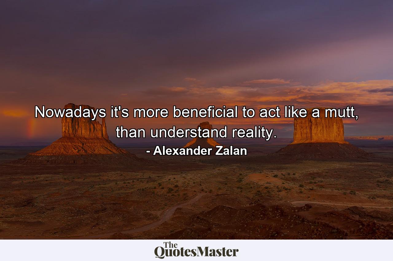 Nowadays it's more beneficial to act like a mutt, than understand reality. - Quote by Alexander Zalan