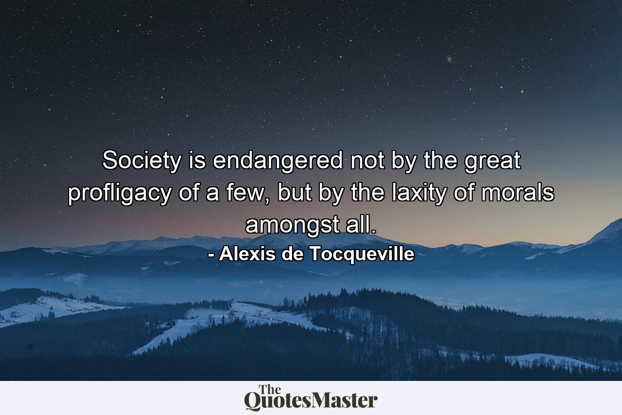 Society is endangered not by the great profligacy of a few, but by the laxity of morals amongst all. - Quote by Alexis de Tocqueville