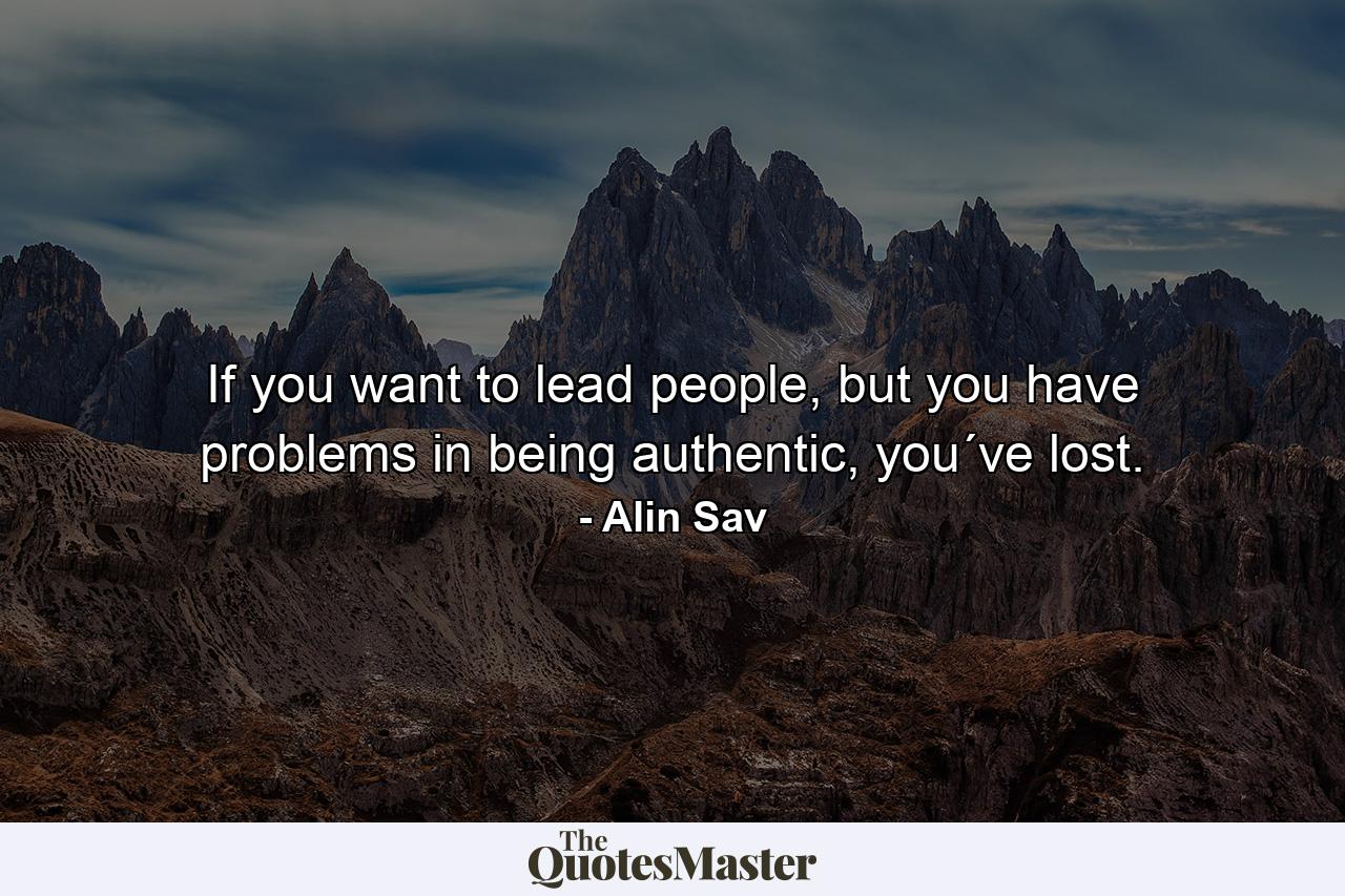 If you want to lead people, but you have problems in being authentic, you´ve lost. - Quote by Alin Sav