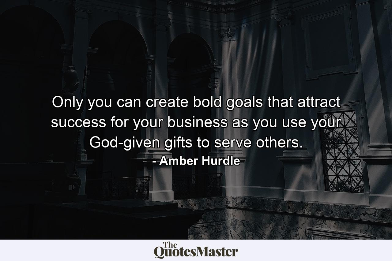 Only you can create bold goals that attract success for your business as you use your God-given gifts to serve others. - Quote by Amber Hurdle